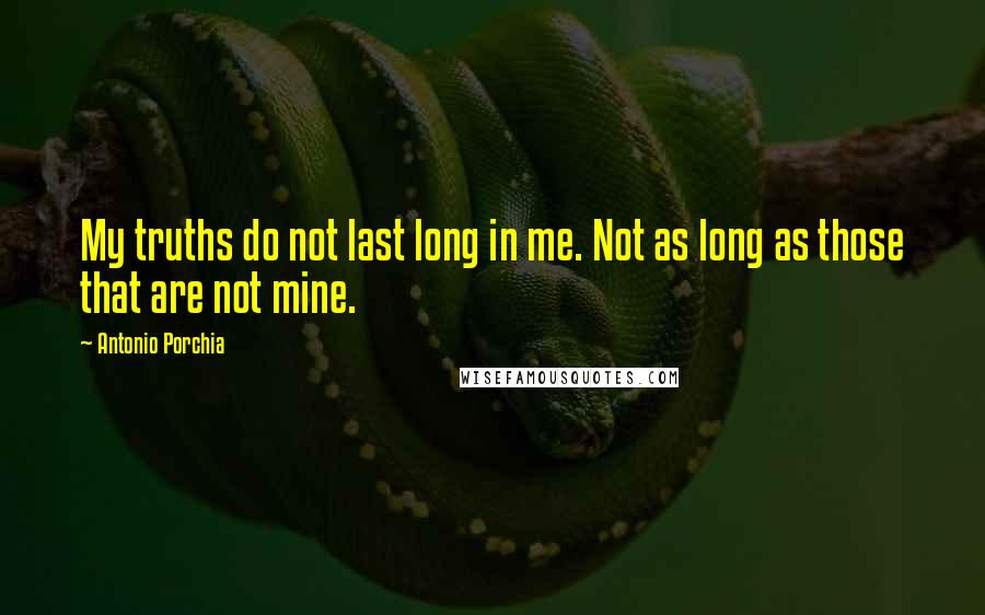 Antonio Porchia Quotes: My truths do not last long in me. Not as long as those that are not mine.