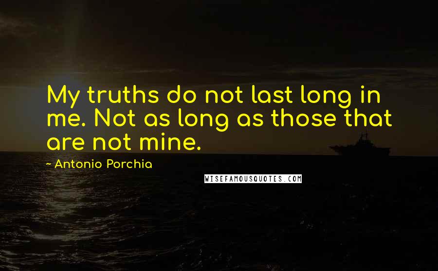 Antonio Porchia Quotes: My truths do not last long in me. Not as long as those that are not mine.