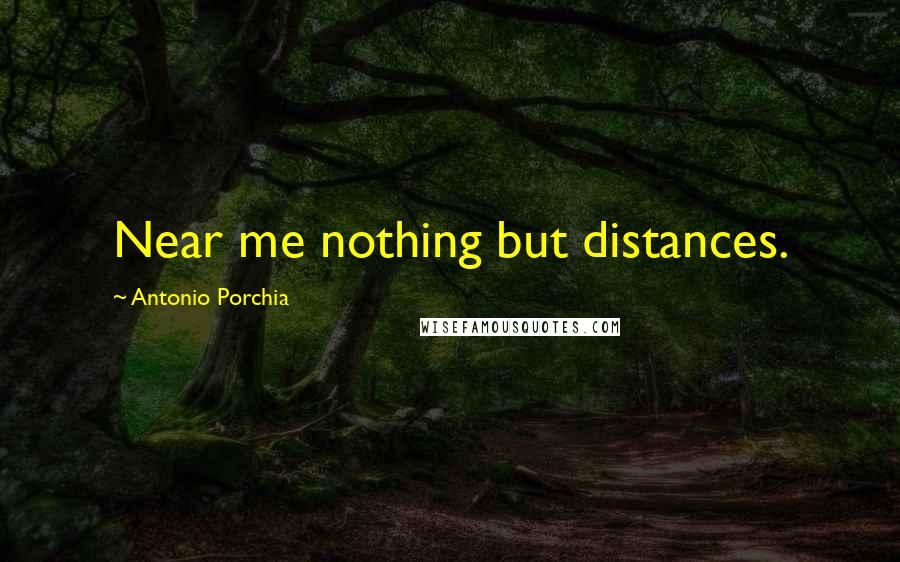 Antonio Porchia Quotes: Near me nothing but distances.