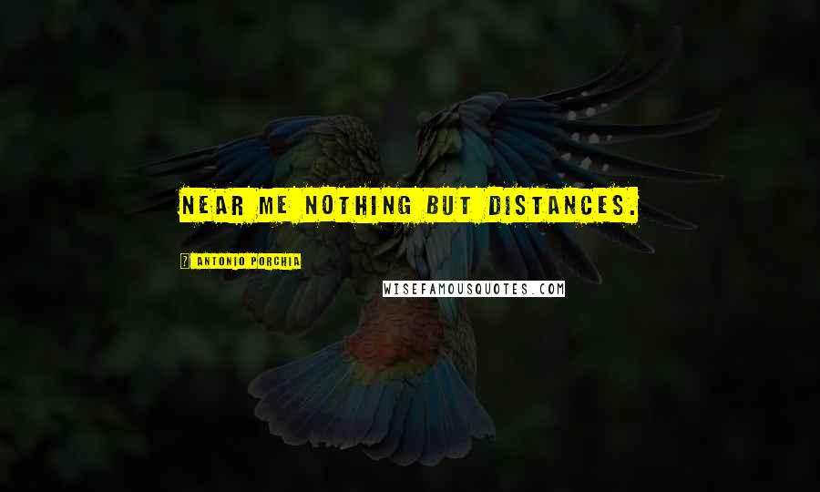 Antonio Porchia Quotes: Near me nothing but distances.