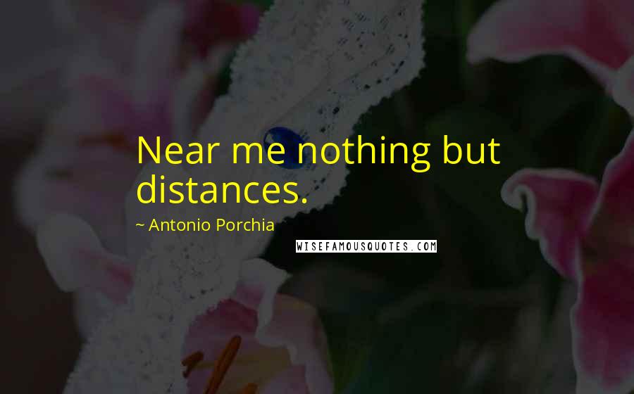 Antonio Porchia Quotes: Near me nothing but distances.