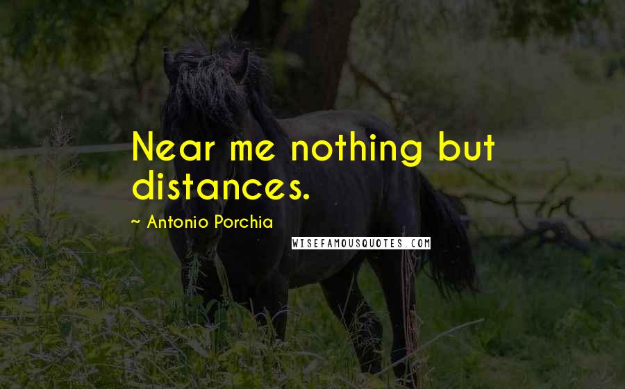 Antonio Porchia Quotes: Near me nothing but distances.