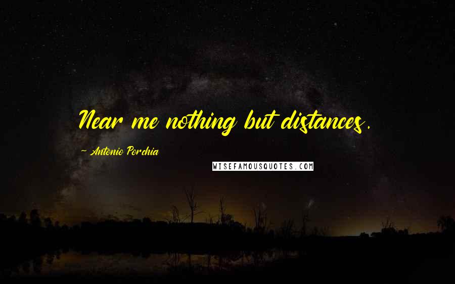 Antonio Porchia Quotes: Near me nothing but distances.