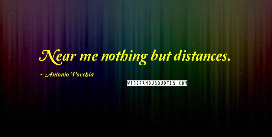 Antonio Porchia Quotes: Near me nothing but distances.