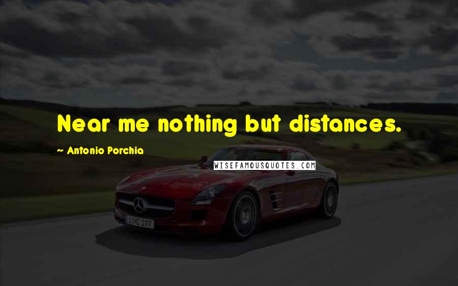 Antonio Porchia Quotes: Near me nothing but distances.