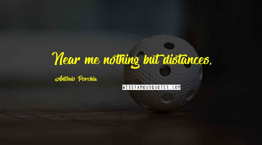 Antonio Porchia Quotes: Near me nothing but distances.