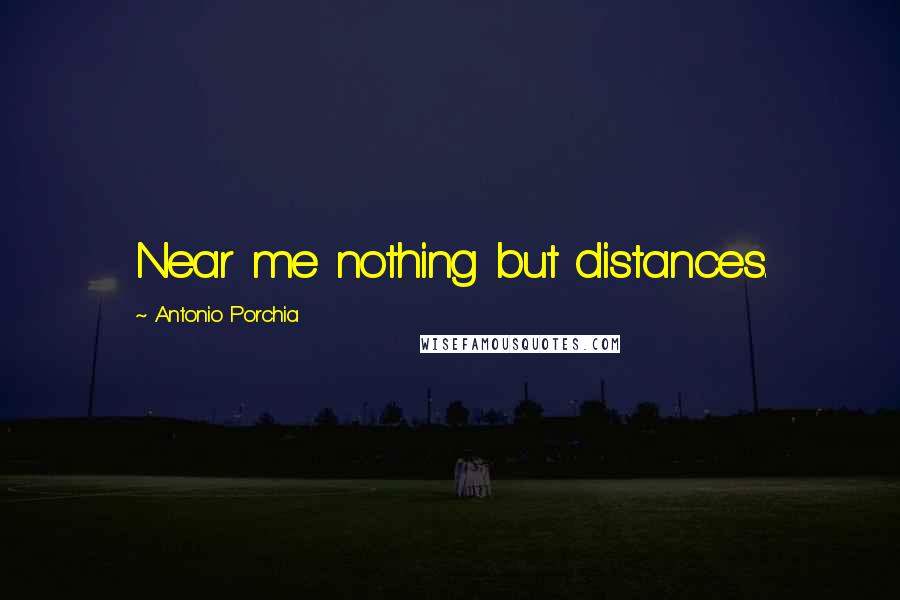 Antonio Porchia Quotes: Near me nothing but distances.