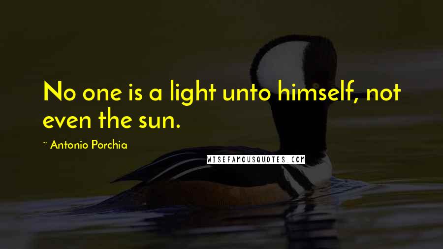 Antonio Porchia Quotes: No one is a light unto himself, not even the sun.