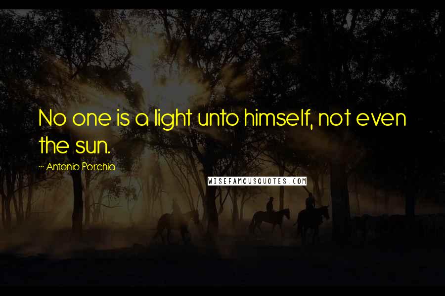 Antonio Porchia Quotes: No one is a light unto himself, not even the sun.