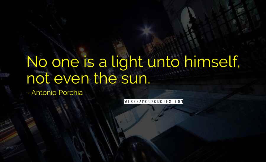 Antonio Porchia Quotes: No one is a light unto himself, not even the sun.