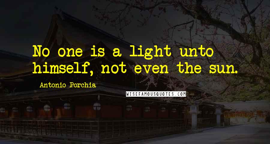 Antonio Porchia Quotes: No one is a light unto himself, not even the sun.
