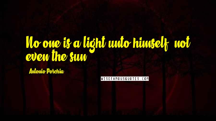 Antonio Porchia Quotes: No one is a light unto himself, not even the sun.