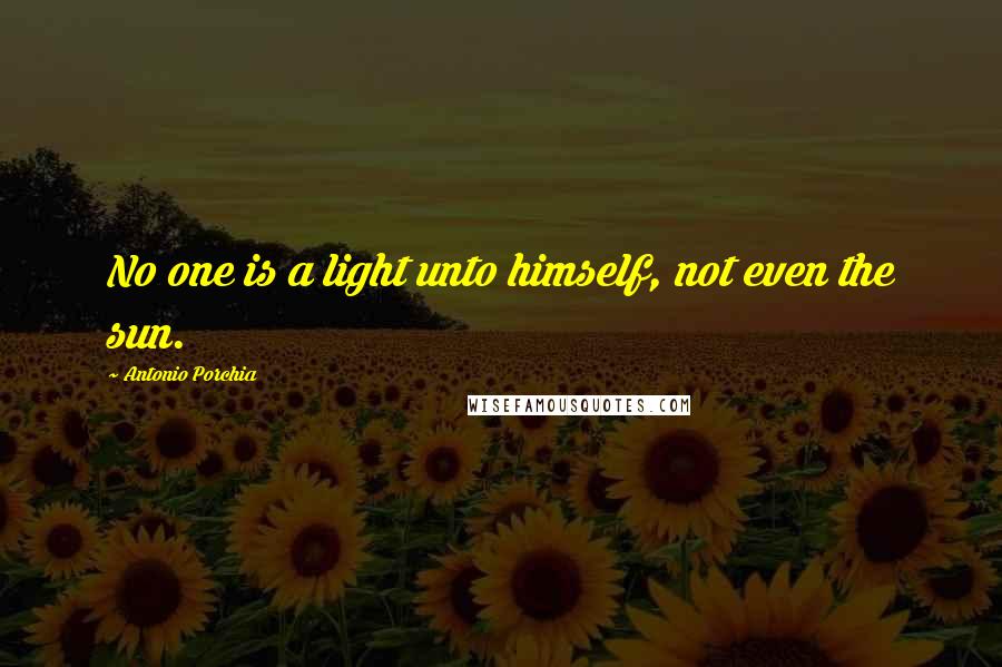 Antonio Porchia Quotes: No one is a light unto himself, not even the sun.