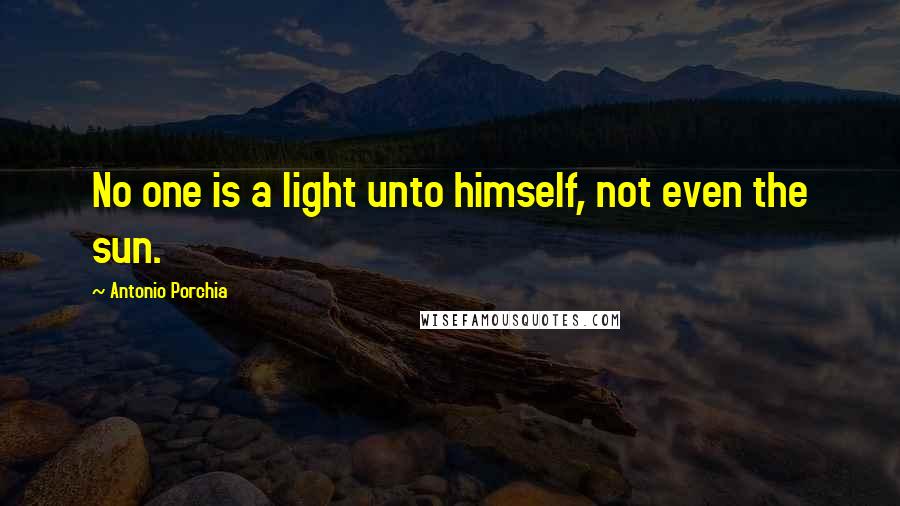 Antonio Porchia Quotes: No one is a light unto himself, not even the sun.