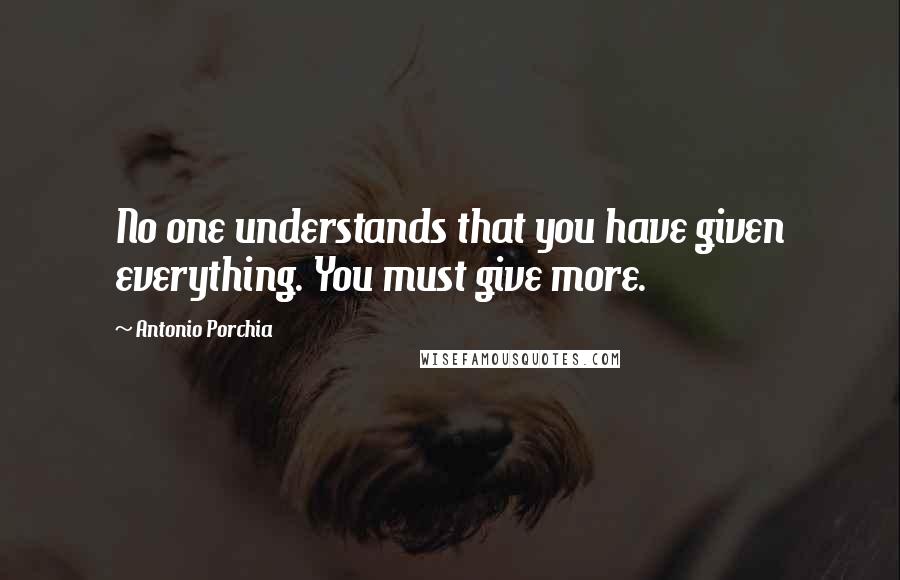Antonio Porchia Quotes: No one understands that you have given everything. You must give more.