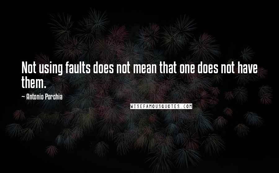 Antonio Porchia Quotes: Not using faults does not mean that one does not have them.