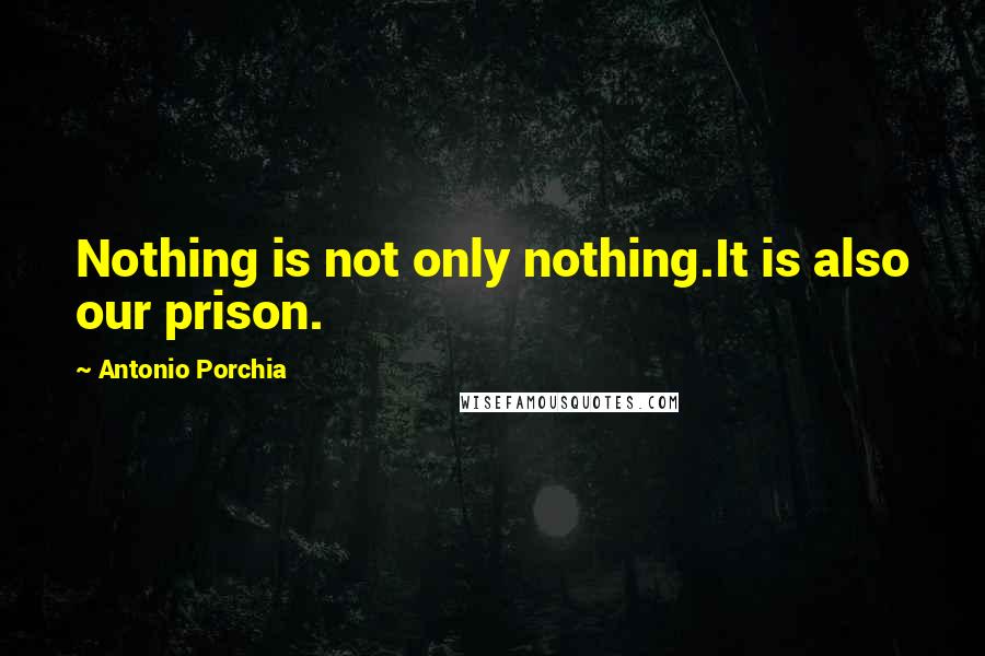 Antonio Porchia Quotes: Nothing is not only nothing.It is also our prison.