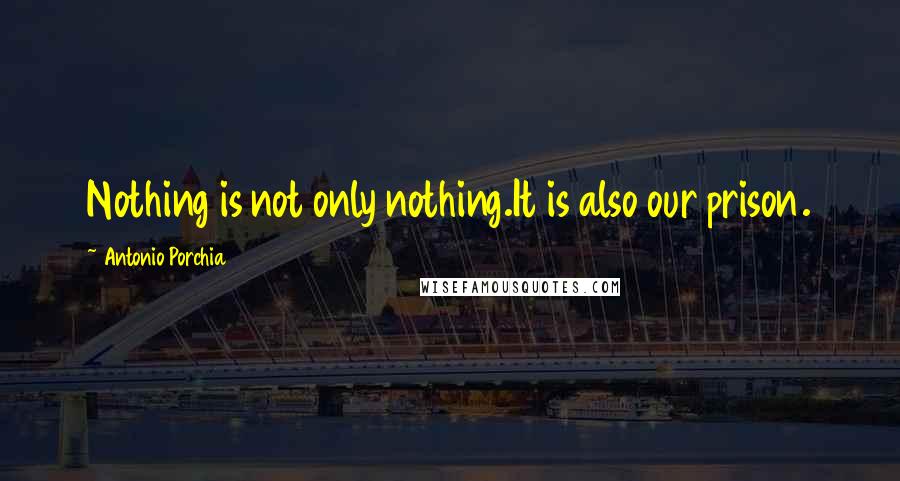 Antonio Porchia Quotes: Nothing is not only nothing.It is also our prison.