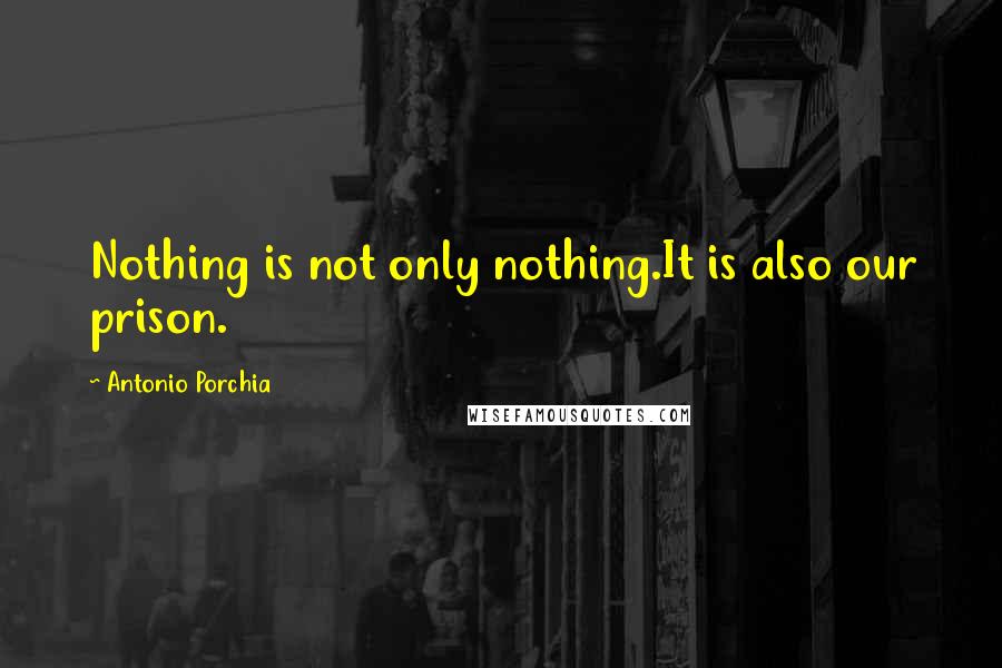 Antonio Porchia Quotes: Nothing is not only nothing.It is also our prison.