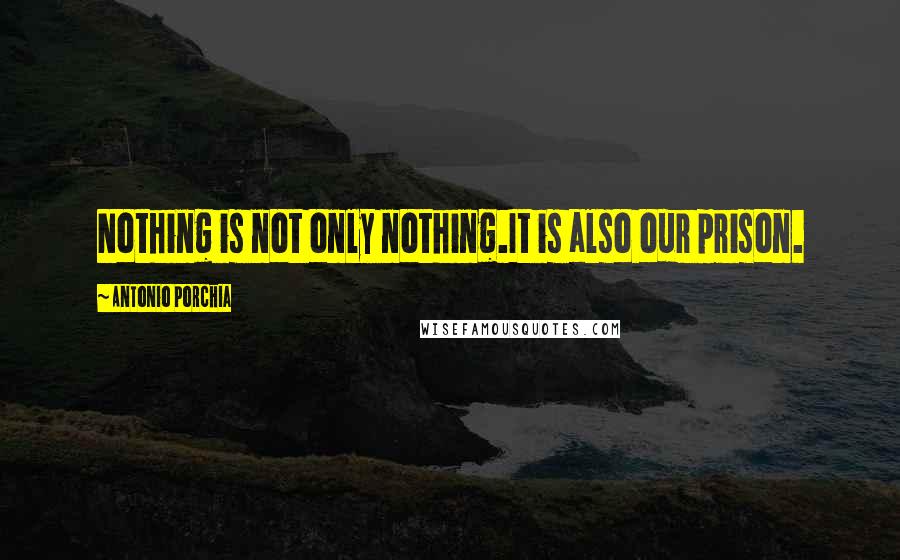 Antonio Porchia Quotes: Nothing is not only nothing.It is also our prison.