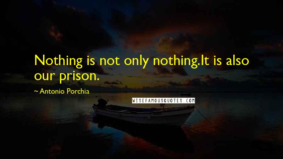 Antonio Porchia Quotes: Nothing is not only nothing.It is also our prison.