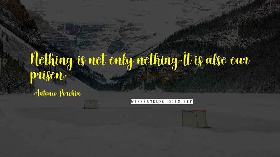 Antonio Porchia Quotes: Nothing is not only nothing.It is also our prison.