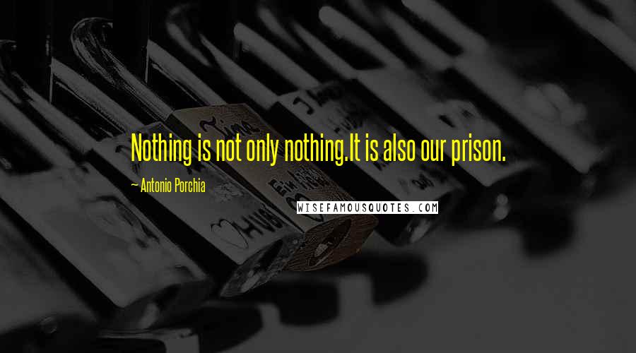 Antonio Porchia Quotes: Nothing is not only nothing.It is also our prison.