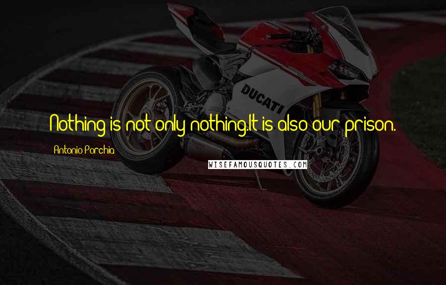 Antonio Porchia Quotes: Nothing is not only nothing.It is also our prison.