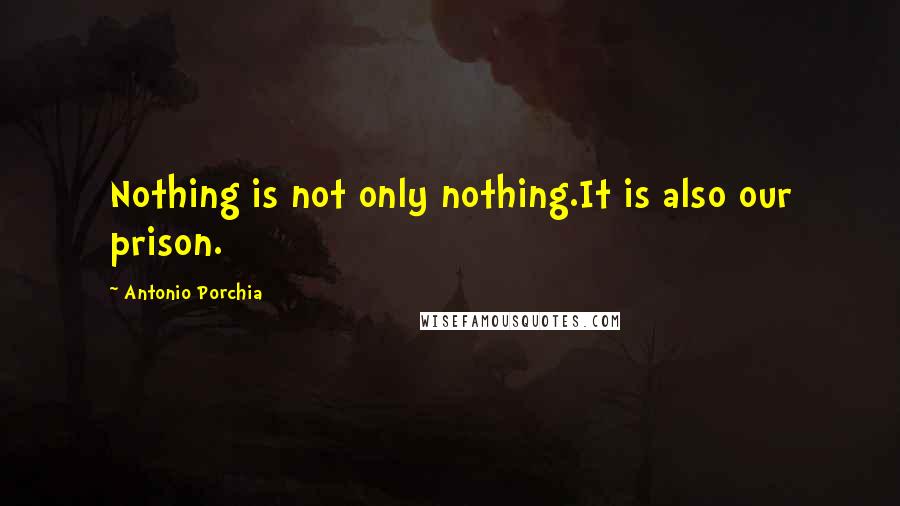 Antonio Porchia Quotes: Nothing is not only nothing.It is also our prison.