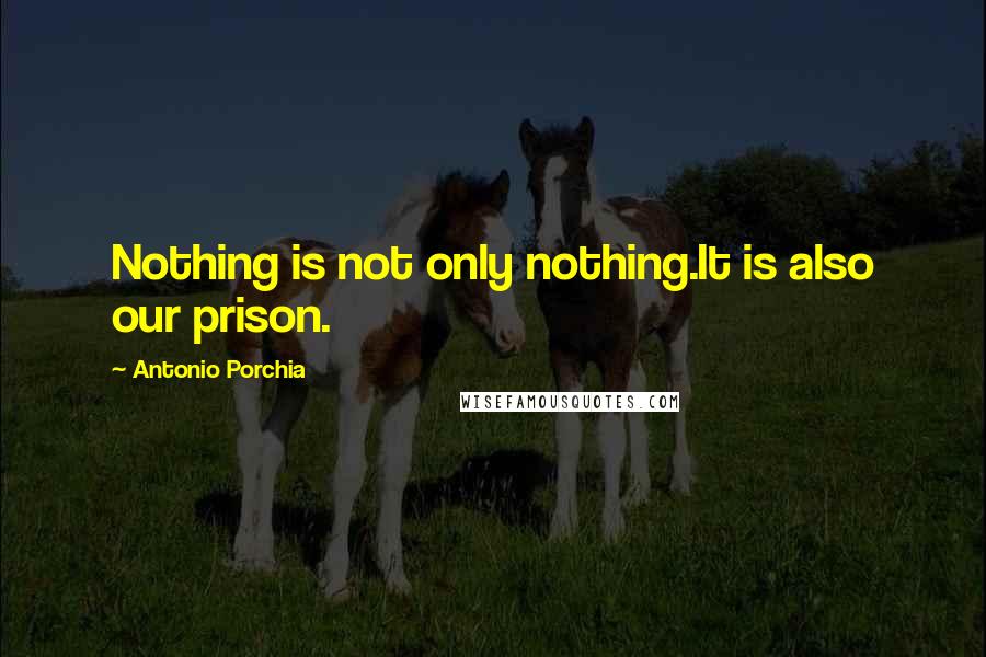 Antonio Porchia Quotes: Nothing is not only nothing.It is also our prison.