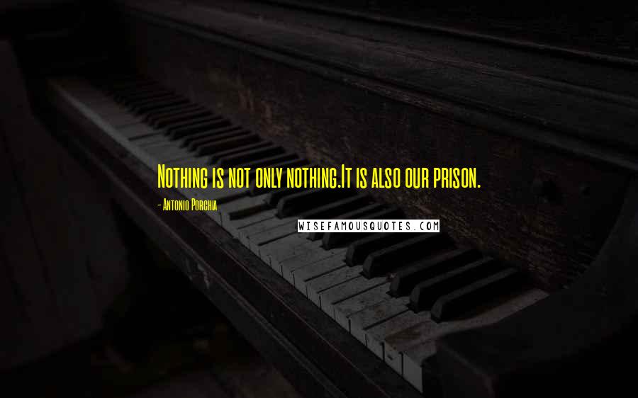 Antonio Porchia Quotes: Nothing is not only nothing.It is also our prison.