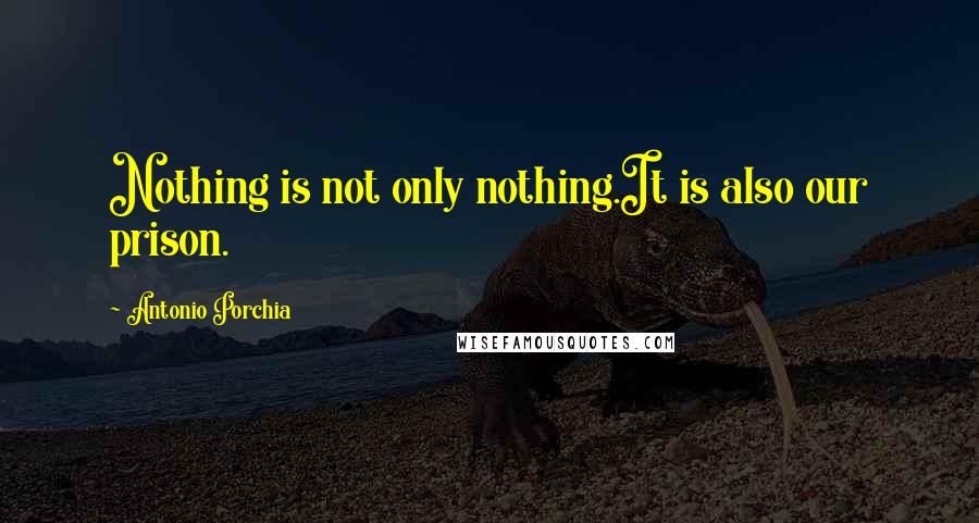 Antonio Porchia Quotes: Nothing is not only nothing.It is also our prison.