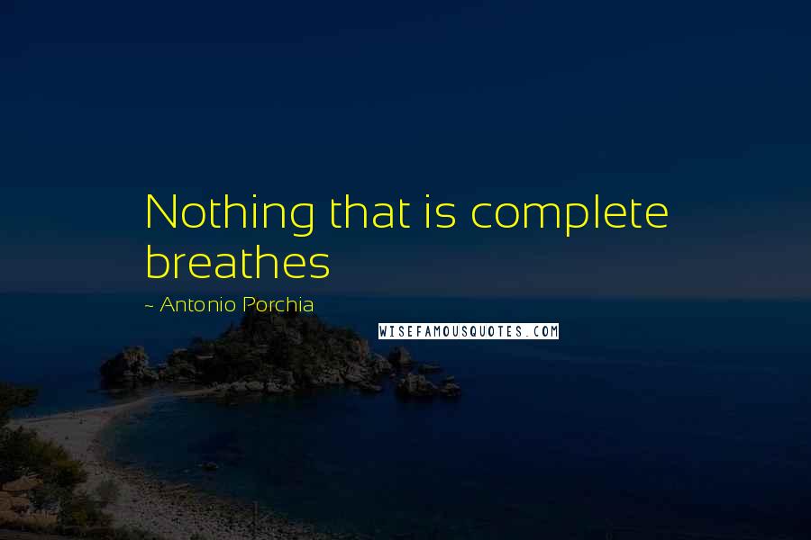 Antonio Porchia Quotes: Nothing that is complete breathes
