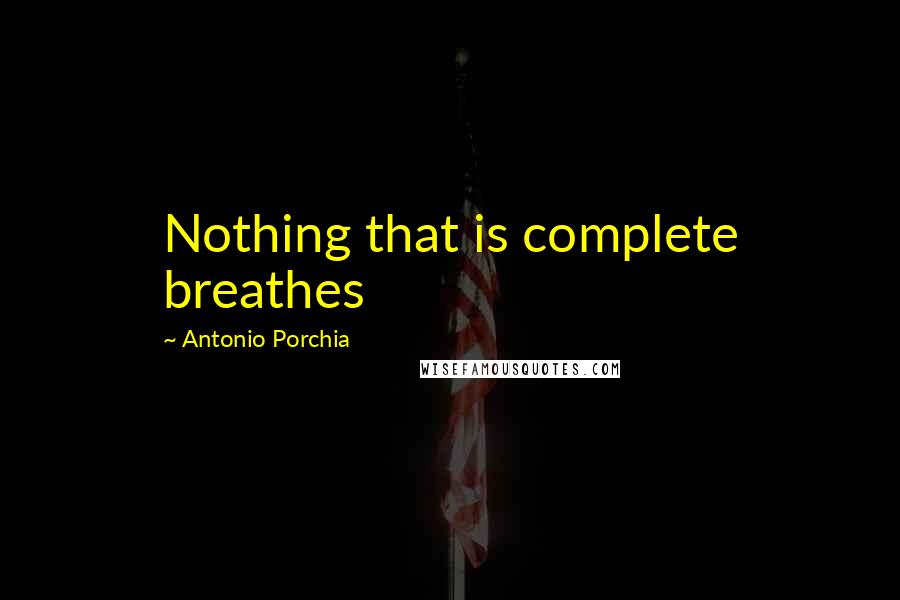 Antonio Porchia Quotes: Nothing that is complete breathes