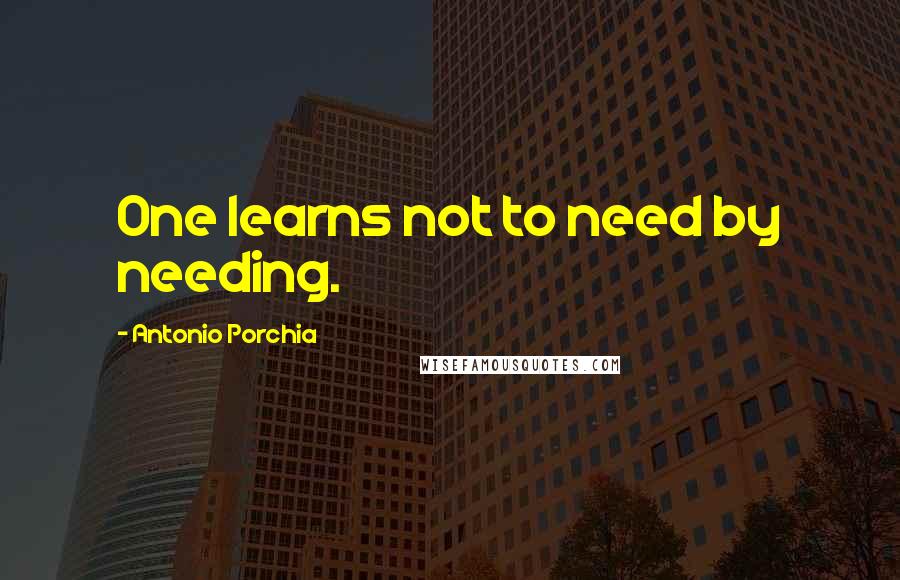 Antonio Porchia Quotes: One learns not to need by needing.