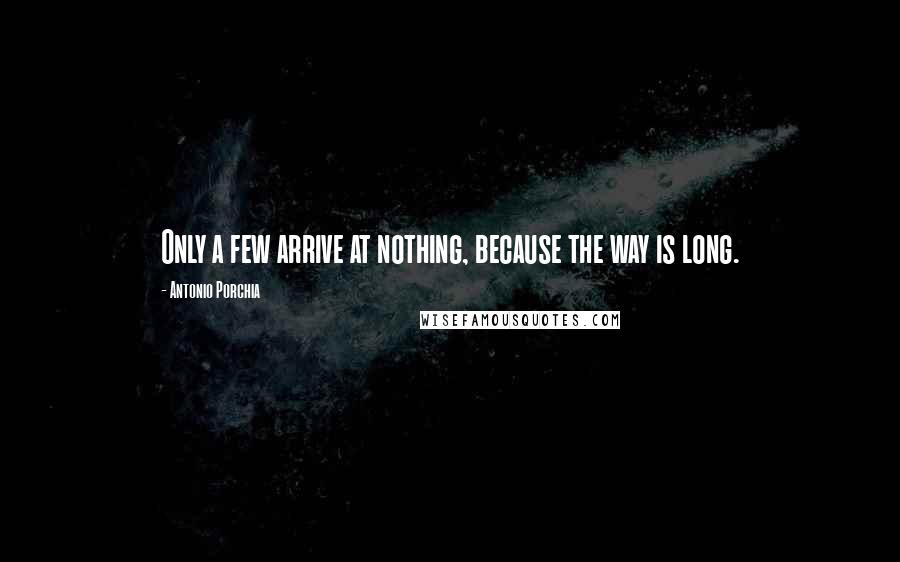 Antonio Porchia Quotes: Only a few arrive at nothing, because the way is long.