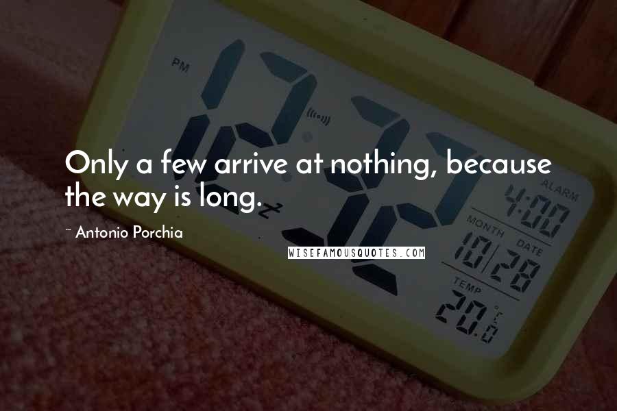 Antonio Porchia Quotes: Only a few arrive at nothing, because the way is long.