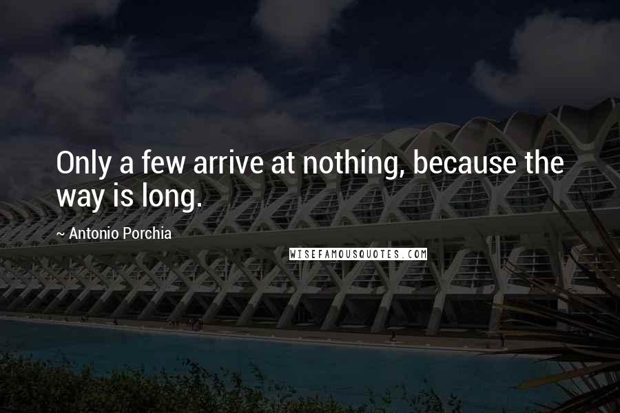 Antonio Porchia Quotes: Only a few arrive at nothing, because the way is long.