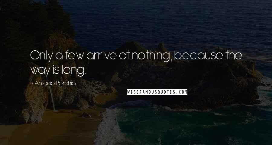 Antonio Porchia Quotes: Only a few arrive at nothing, because the way is long.