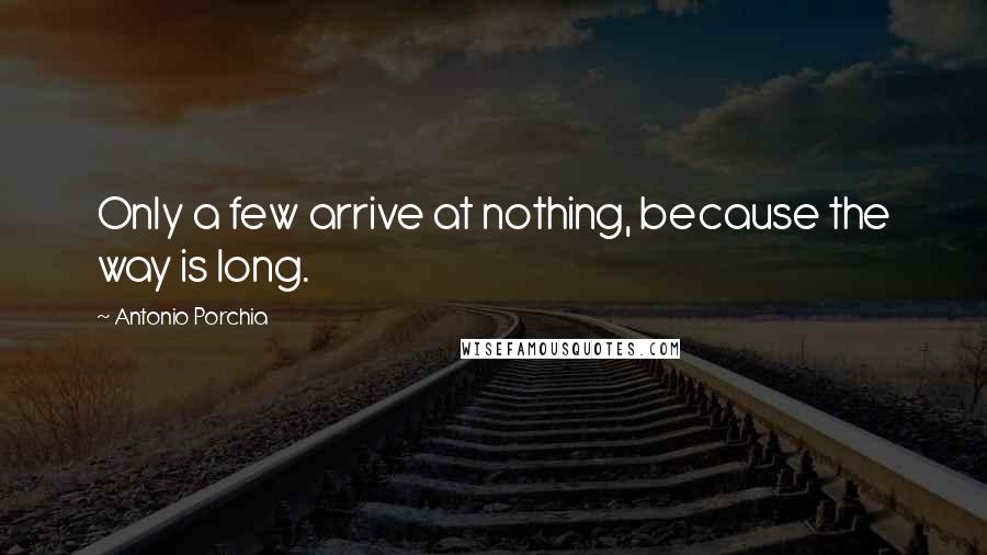 Antonio Porchia Quotes: Only a few arrive at nothing, because the way is long.