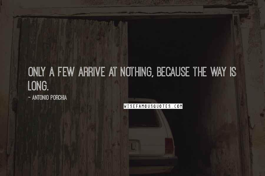 Antonio Porchia Quotes: Only a few arrive at nothing, because the way is long.