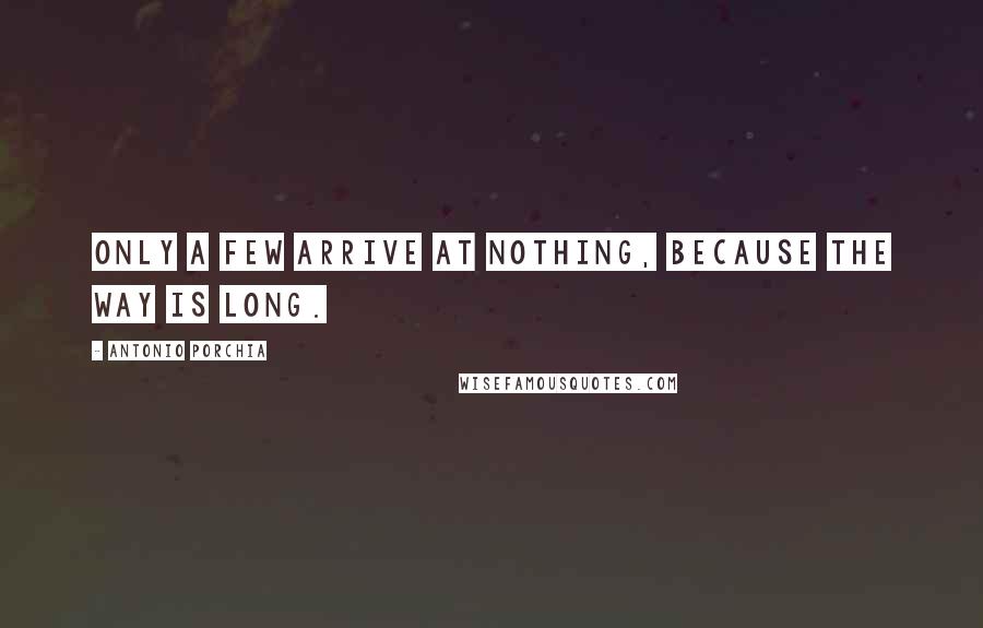 Antonio Porchia Quotes: Only a few arrive at nothing, because the way is long.