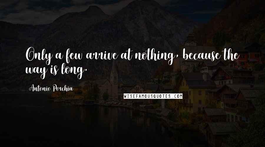 Antonio Porchia Quotes: Only a few arrive at nothing, because the way is long.