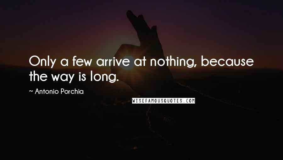 Antonio Porchia Quotes: Only a few arrive at nothing, because the way is long.