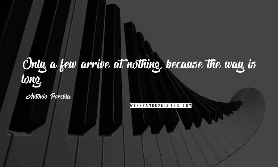 Antonio Porchia Quotes: Only a few arrive at nothing, because the way is long.