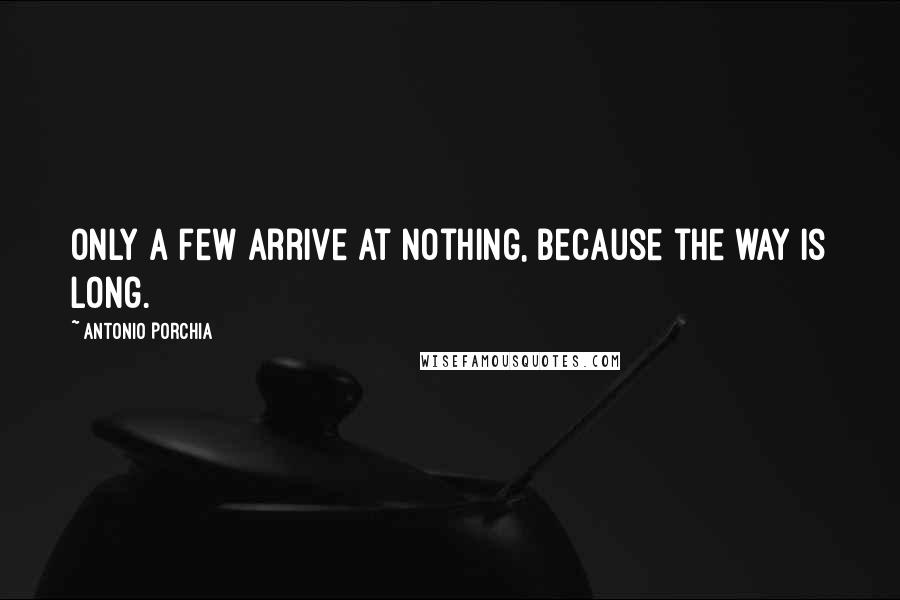 Antonio Porchia Quotes: Only a few arrive at nothing, because the way is long.