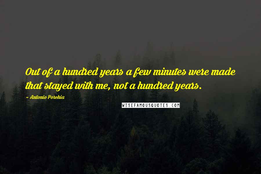 Antonio Porchia Quotes: Out of a hundred years a few minutes were made that stayed with me, not a hundred years.