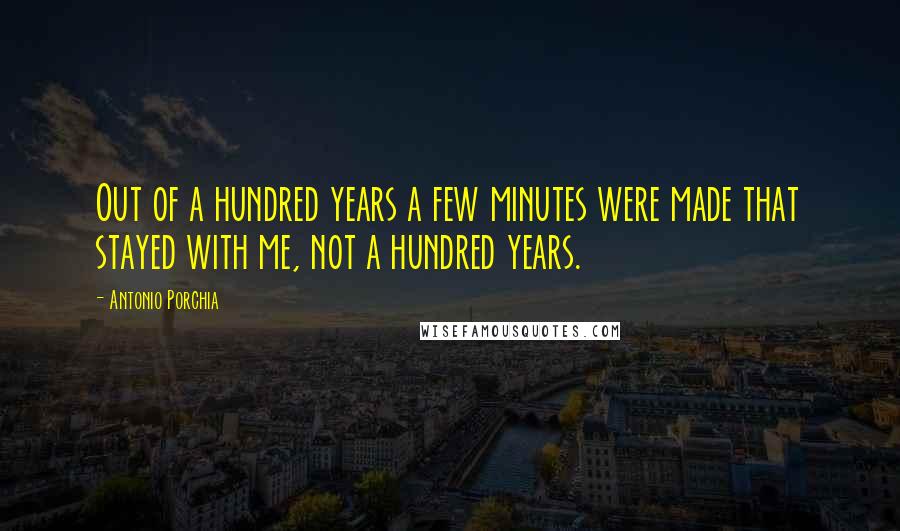 Antonio Porchia Quotes: Out of a hundred years a few minutes were made that stayed with me, not a hundred years.