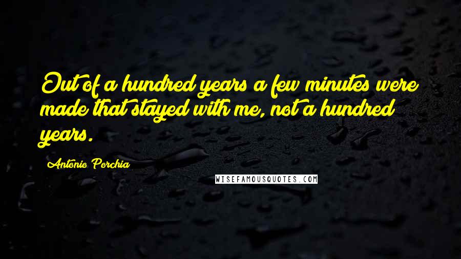 Antonio Porchia Quotes: Out of a hundred years a few minutes were made that stayed with me, not a hundred years.