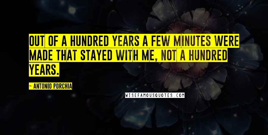 Antonio Porchia Quotes: Out of a hundred years a few minutes were made that stayed with me, not a hundred years.